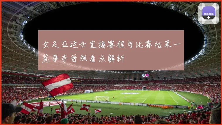 女足亚运会直播赛程与比赛结果一览争夺晋级看点解析