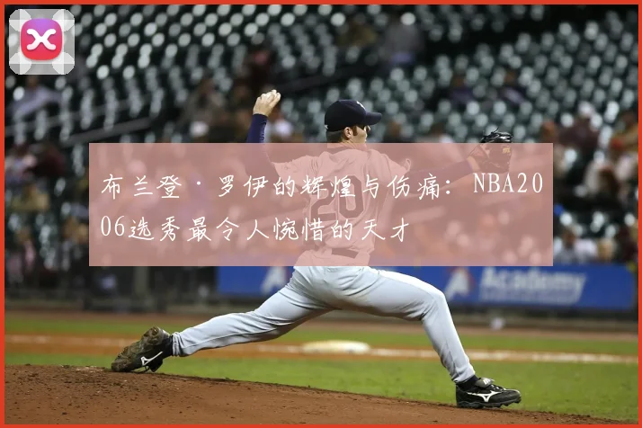布兰登·罗伊的辉煌与伤痛：NBA2006选秀最令人惋惜的天才