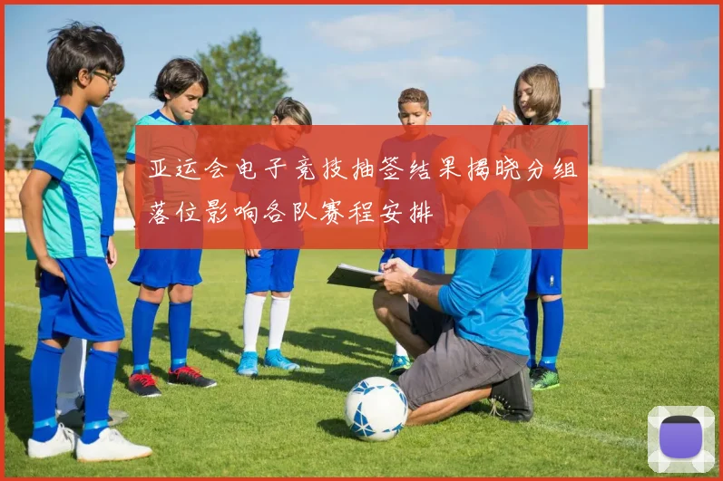 亚运会电子竞技抽签结果揭晓分组落位影响各队赛程安排