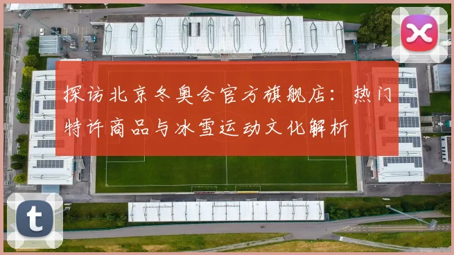 探访北京冬奥会官方旗舰店：热门特许商品与冰雪运动文化解析