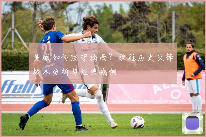 曼城如何防守梅西？欧冠历史交锋战术分析与经典战例