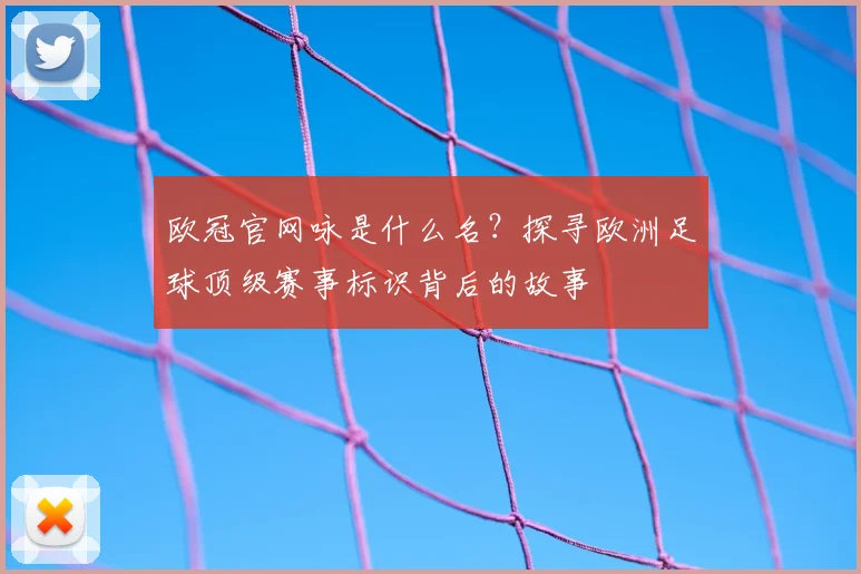 欧冠官网咏是什么名？探寻欧洲足球顶级赛事标识背后的故事