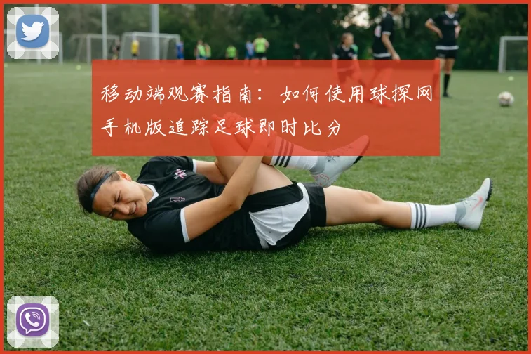 移动端观赛指南：如何使用球探网手机版追踪足球即时比分