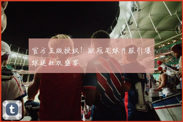 官方正版授权！欧冠足球开服引爆球迷狂欢盛宴