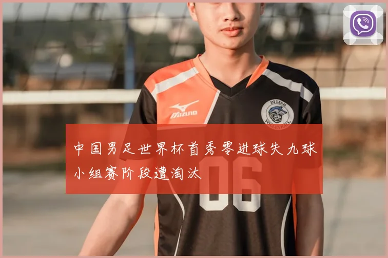 中国男足世界杯首秀零进球失九球小组赛阶段遭淘汰