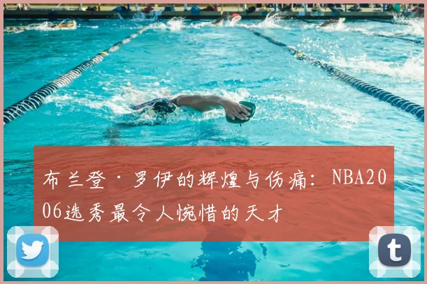 布兰登·罗伊的辉煌与伤痛：NBA2006选秀最令人惋惜的天才