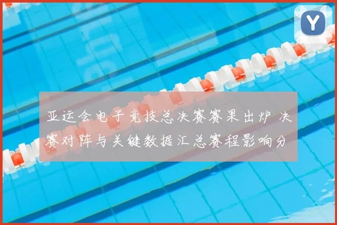 亚运会电子竞技总决赛赛果出炉 决赛对阵与关键数据汇总赛程影响分析