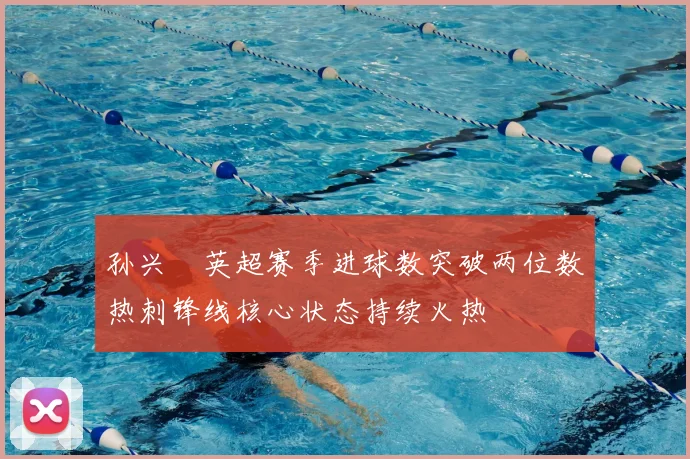 孙兴慜英超赛季进球数突破两位数热刺锋线核心状态持续火热