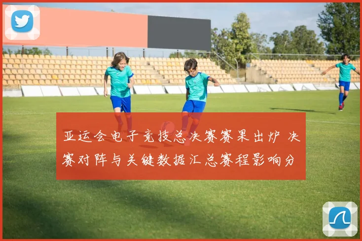 亚运会电子竞技总决赛赛果出炉 决赛对阵与关键数据汇总赛程影响分析