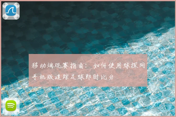移动端观赛指南：如何使用球探网手机版追踪足球即时比分
