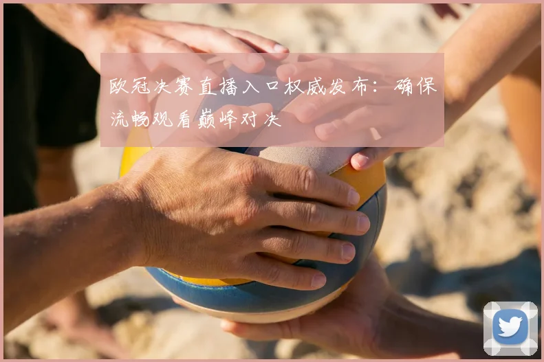 欧冠决赛直播入口权威发布：确保流畅观看巅峰对决