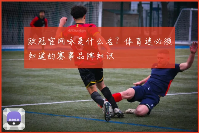 欧冠官网咏是什么名？体育迷必须知道的赛事品牌知识