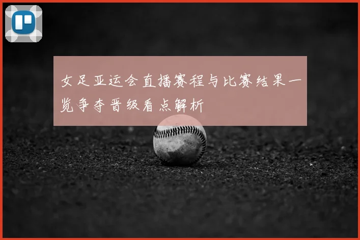 女足亚运会直播赛程与比赛结果一览争夺晋级看点解析