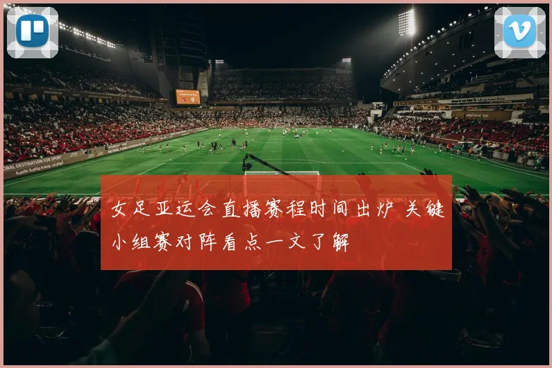 女足亚运会直播赛程时间出炉 关键小组赛对阵看点一文了解