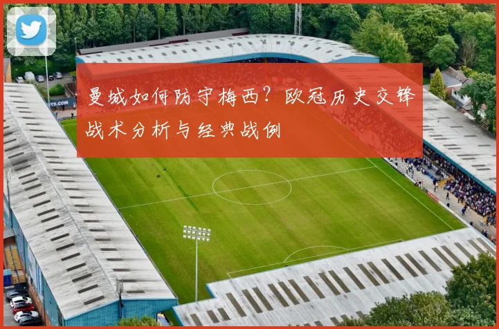 曼城如何防守梅西？欧冠历史交锋战术分析与经典战例