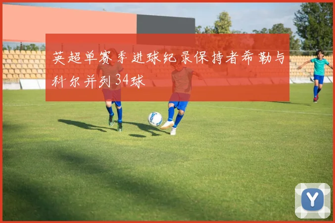 英超单赛季进球纪录保持者希勒与科尔并列34球