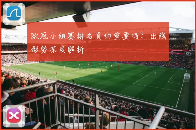 欧冠小组赛排名真的重要吗？出线形势深度解析